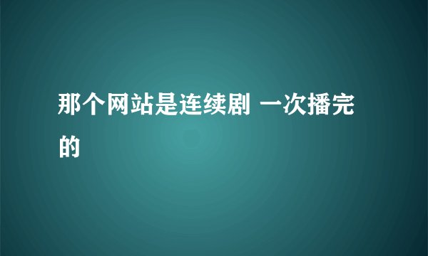 那个网站是连续剧 一次播完的