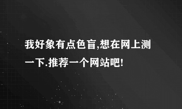 我好象有点色盲,想在网上测一下.推荐一个网站吧!