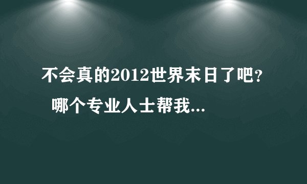 不会真的2012世界末日了吧? 哪个专业人士帮我分析一下