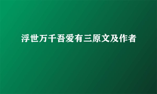 浮世万千吾爱有三原文及作者