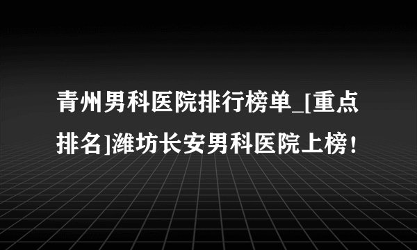 青州男科医院排行榜单_[重点排名]潍坊长安男科医院上榜！