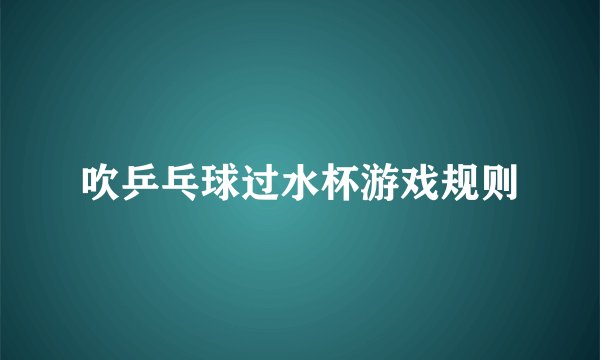吹乒乓球过水杯游戏规则