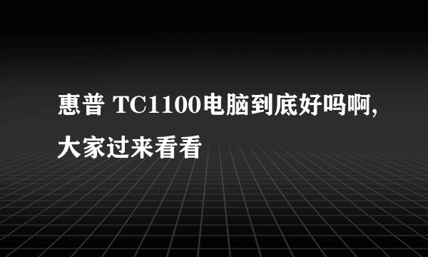 惠普 TC1100电脑到底好吗啊,大家过来看看