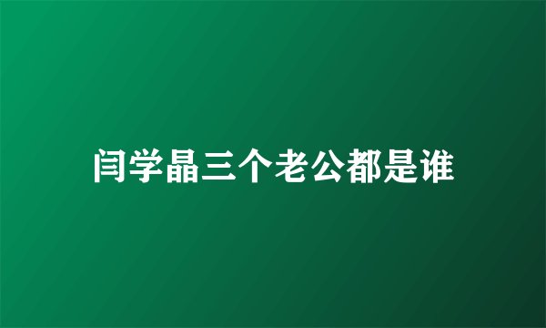 闫学晶三个老公都是谁
