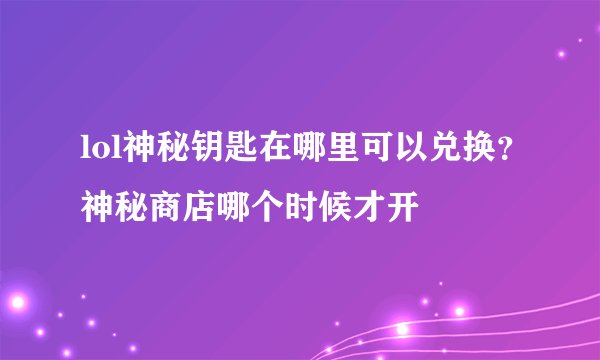 lol神秘钥匙在哪里可以兑换？神秘商店哪个时候才开