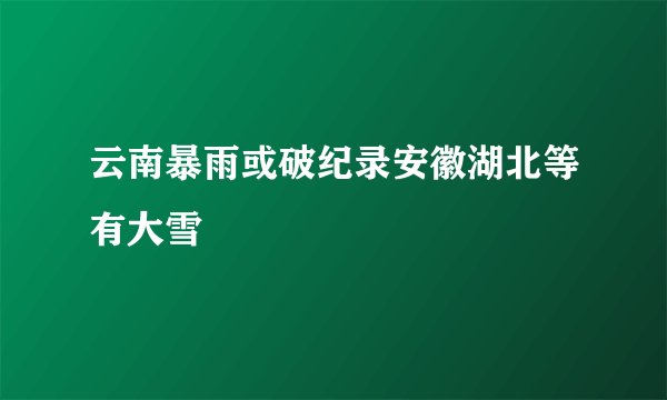 云南暴雨或破纪录安徽湖北等有大雪