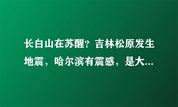 长白山在苏醒？吉林松原发生地震，哈尔滨有震感，是大震前兆吗？