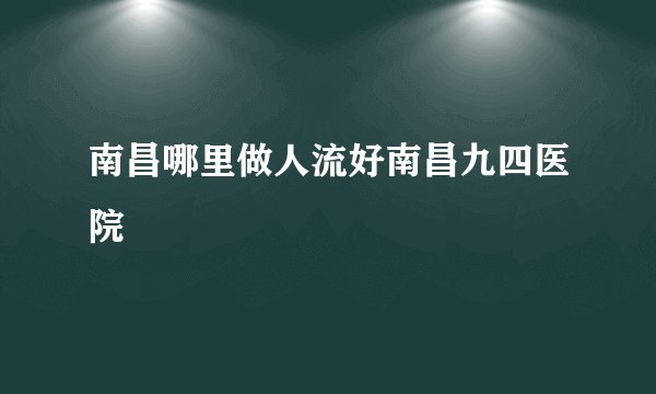 南昌哪里做人流好南昌九四医院