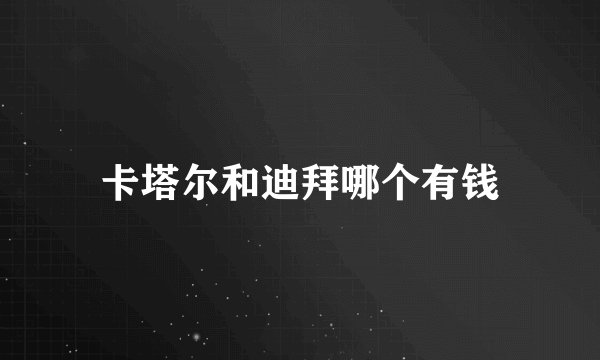 卡塔尔和迪拜哪个有钱