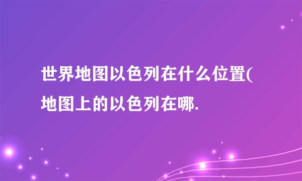 世界地图以色列在什么位置(地图上的以色列在哪.