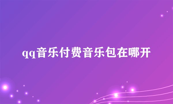 qq音乐付费音乐包在哪开