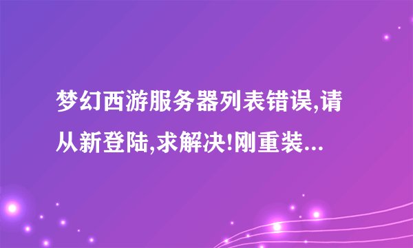 梦幻西游服务器列表错误,请从新登陆,求解决!刚重装的系统。也重新下载了许多遍了。