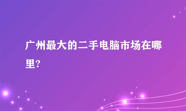 广州最大的二手电脑市场在哪里?