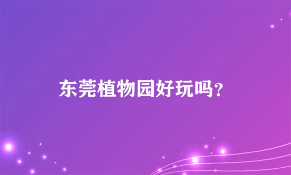 东莞植物园好玩吗？