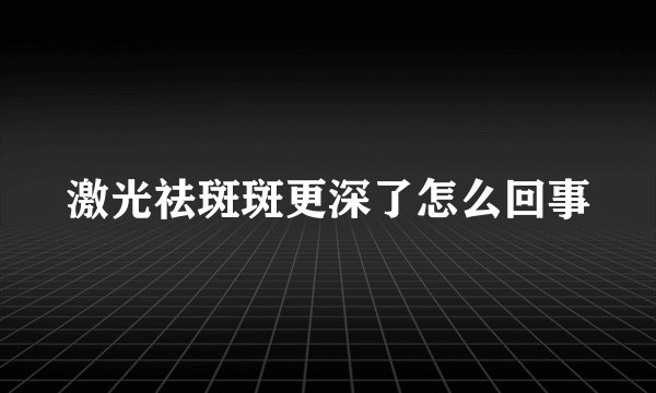 激光祛斑斑更深了怎么回事