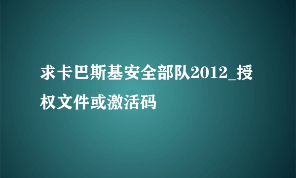 求卡巴斯基安全部队2012_授权文件或激活码