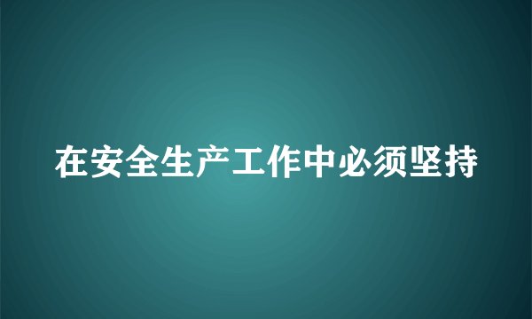 在安全生产工作中必须坚持
