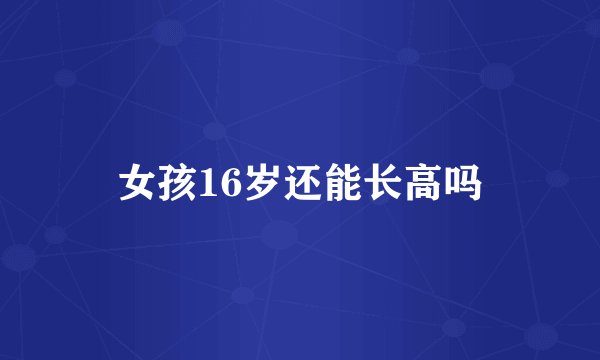 女孩16岁还能长高吗