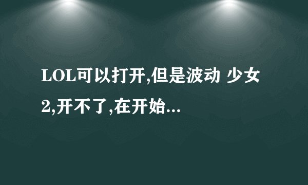 LOL可以打开,但是波动 少女 2,开不了,在开始游戏(要设置首页哪里)点了开不了,没有反应