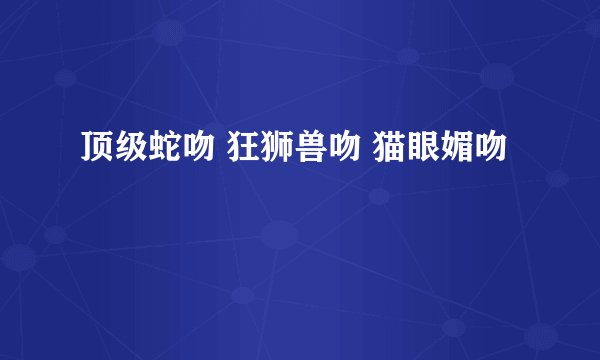 顶级蛇吻 狂狮兽吻 猫眼媚吻
