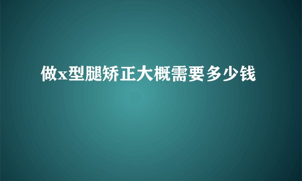 做x型腿矫正大概需要多少钱