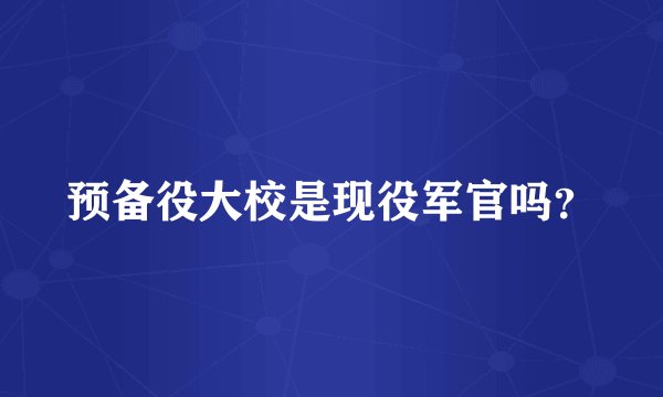 预备役大校是现役军官吗？