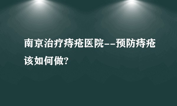 南京治疗痔疮医院--预防痔疮该如何做?