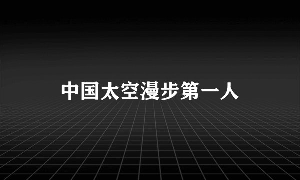 中国太空漫步第一人