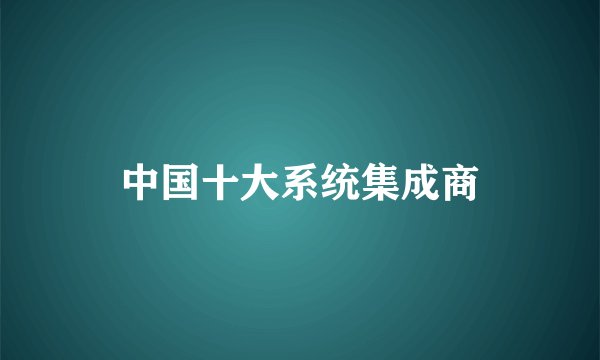 中国十大系统集成商