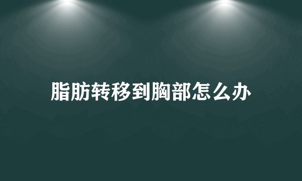 脂肪转移到胸部怎么办