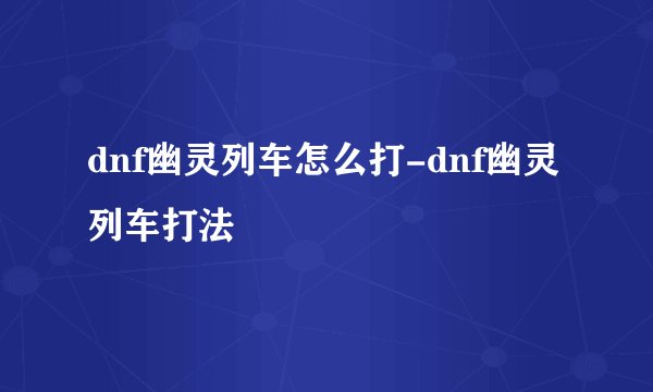 dnf幽灵列车怎么打-dnf幽灵列车打法