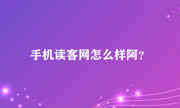手机读客网怎么样阿?