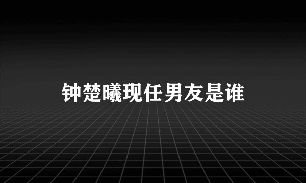钟楚曦现任男友是谁