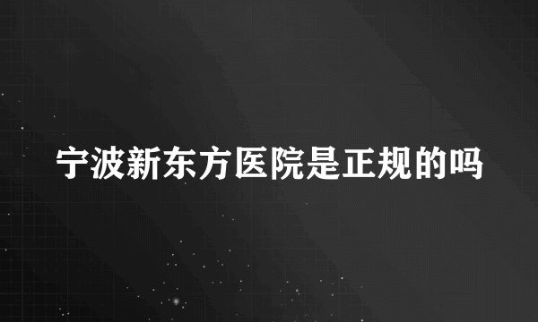 宁波新东方医院是正规的吗