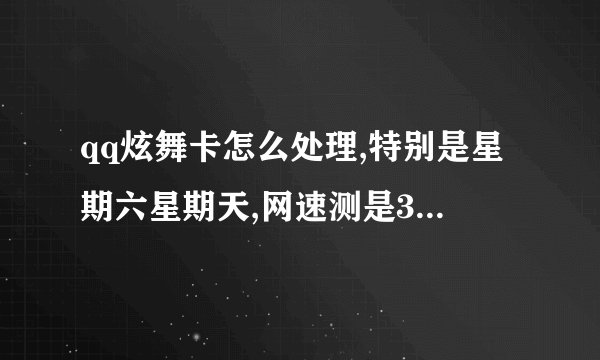 qq炫舞卡怎么处理,特别是星期六星期天,网速测是350k左右,有时候还卡房,太烦人了