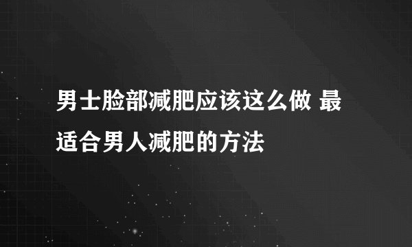 男士脸部减肥应该这么做 最适合男人减肥的方法