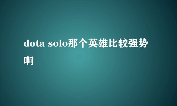 dota solo那个英雄比较强势啊