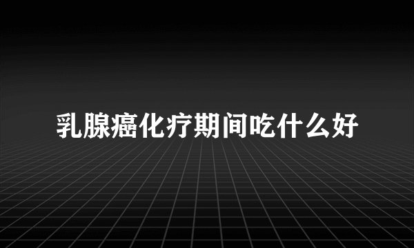 乳腺癌化疗期间吃什么好