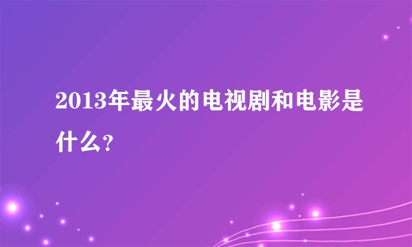 2013年最火的电视剧和电影是什么?