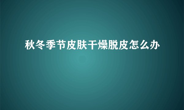 秋冬季节皮肤干燥脱皮怎么办