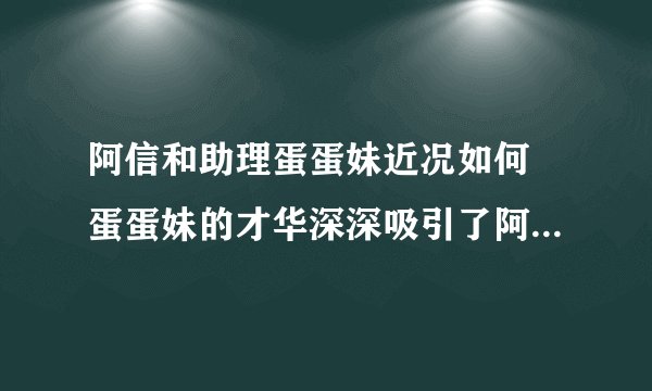 阿信和助理蛋蛋妹近况如何 蛋蛋妹的才华深深吸引了阿信 - 娱乐八卦 - 飞外网