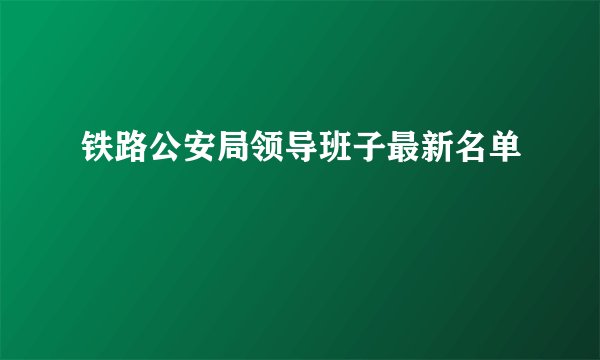 铁路公安局领导班子最新名单