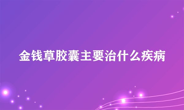 金钱草胶囊主要治什么疾病