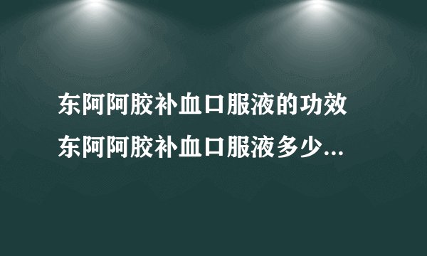 东阿阿胶补血口服液的功效  东阿阿胶补血口服液多少钱一盒_知识百科