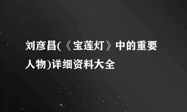刘彦昌(《宝莲灯》中的重要人物)详细资料大全
