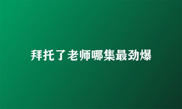 拜托了老师哪集最劲爆