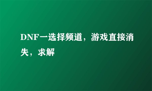 DNF一选择频道，游戏直接消失，求解