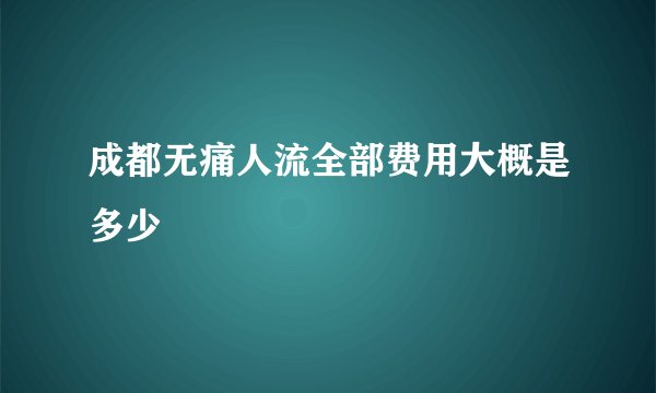 成都无痛人流全部费用大概是多少