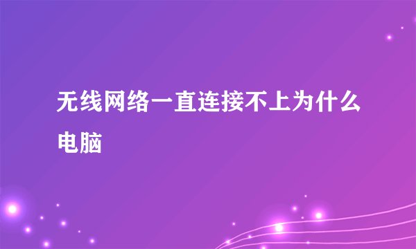 无线网络一直连接不上为什么电脑