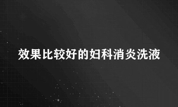 效果比较好的妇科消炎洗液